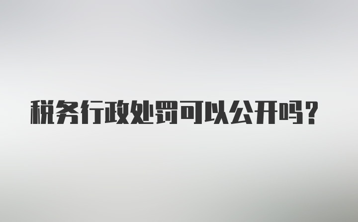 税务行政处罚可以公开吗？