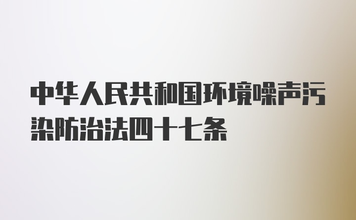 中华人民共和国环境噪声污染防治法四十七条