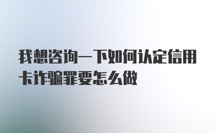 我想咨询一下如何认定信用卡诈骗罪要怎么做