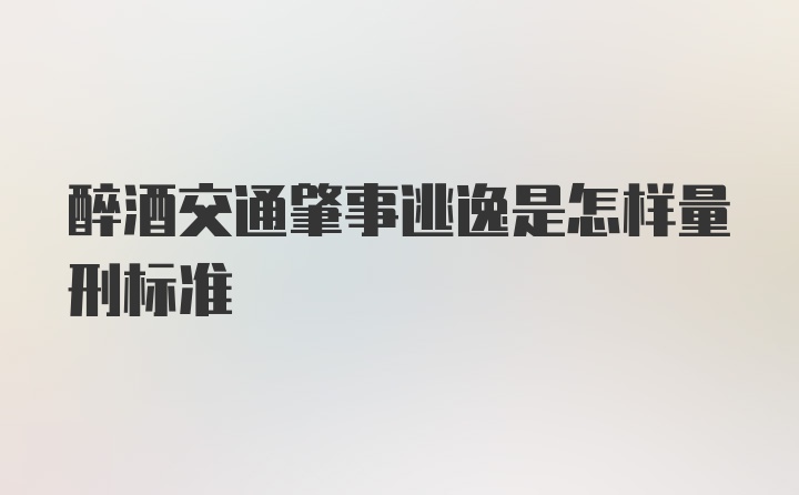 醉酒交通肇事逃逸是怎样量刑标准