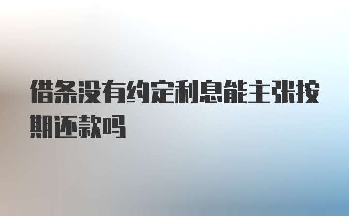 借条没有约定利息能主张按期还款吗