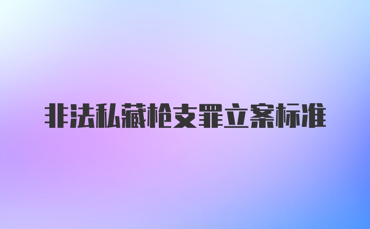 非法私藏枪支罪立案标准