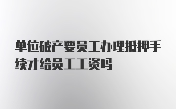 单位破产要员工办理抵押手续才给员工工资吗