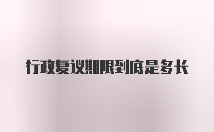 行政复议期限到底是多长