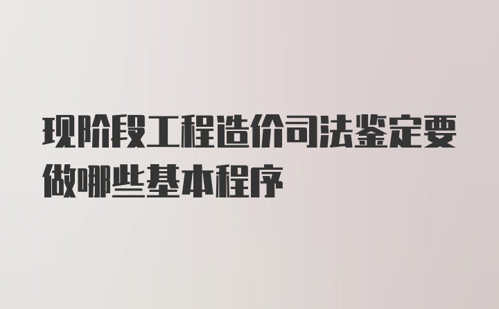 现阶段工程造价司法鉴定要做哪些基本程序