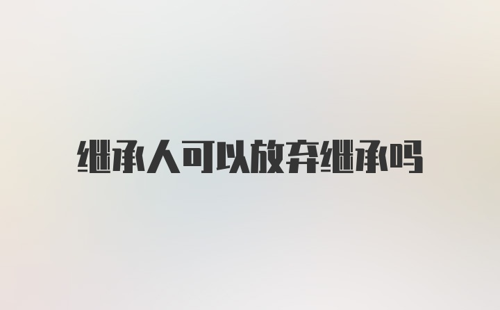 继承人可以放弃继承吗