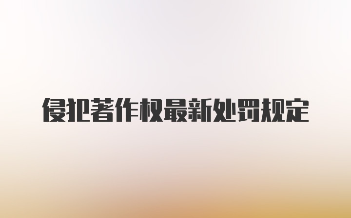 侵犯著作权最新处罚规定