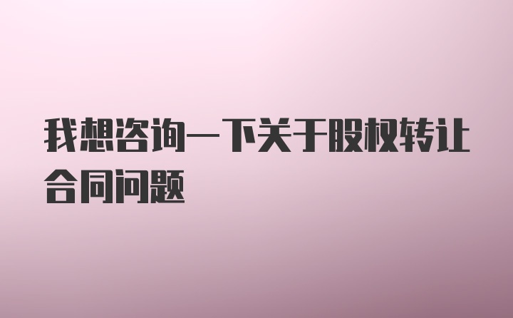 我想咨询一下关于股权转让合同问题