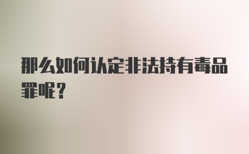 那么如何认定非法持有毒品罪呢？