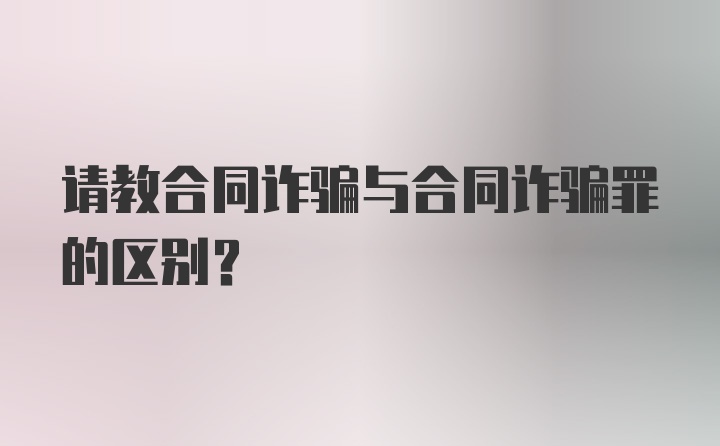 请教合同诈骗与合同诈骗罪的区别?