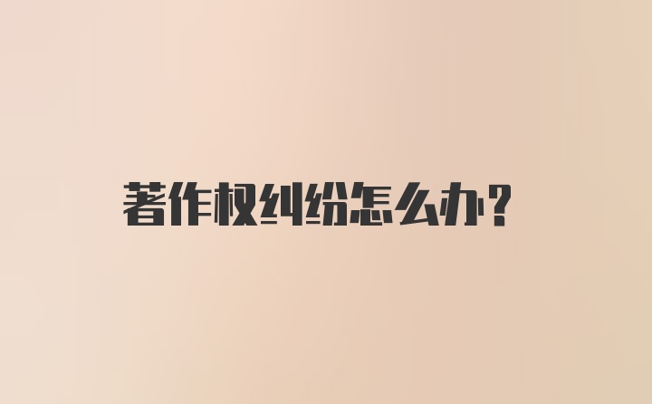 著作权纠纷怎么办？