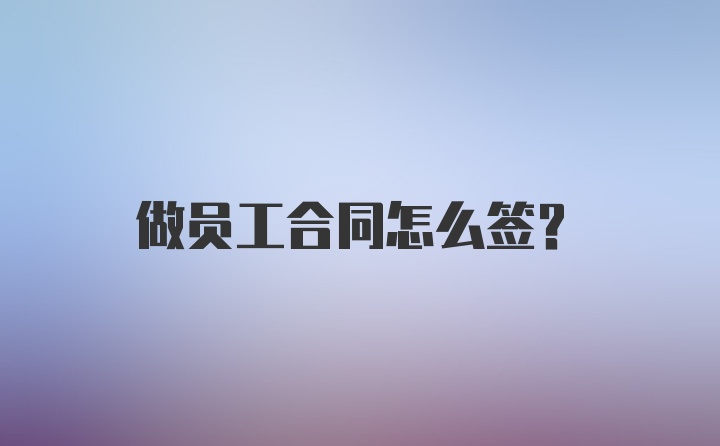 做员工合同怎么签？