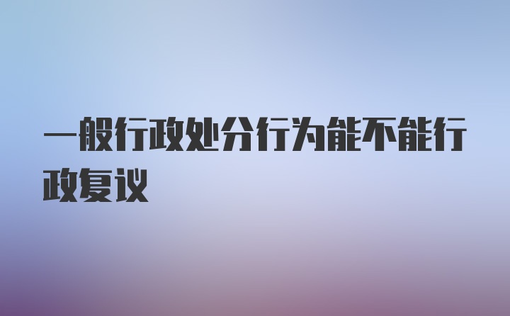 一般行政处分行为能不能行政复议