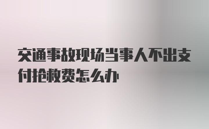 交通事故现场当事人不出支付抢救费怎么办