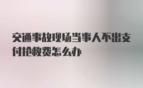 交通事故现场当事人不出支付抢救费怎么办