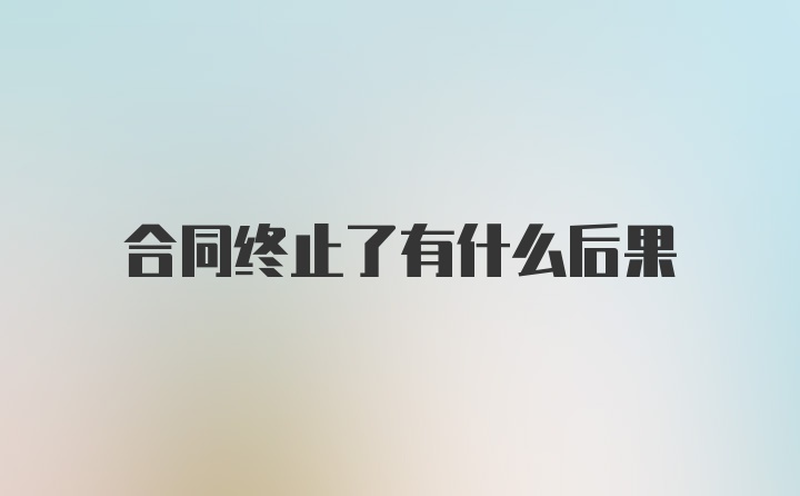 合同终止了有什么后果