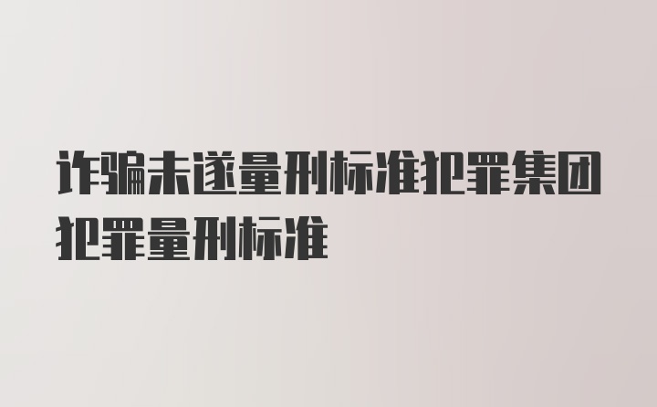 诈骗未遂量刑标准犯罪集团犯罪量刑标准