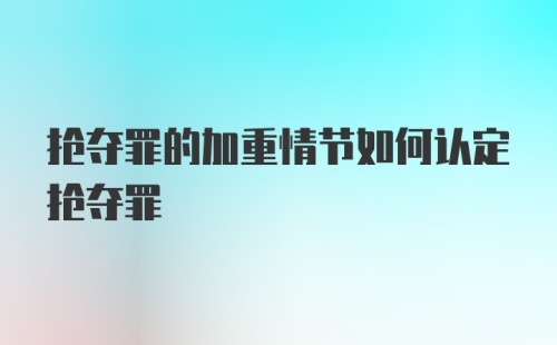 抢夺罪的加重情节如何认定抢夺罪