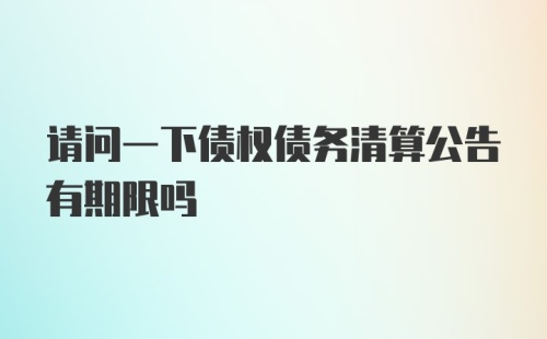 请问一下债权债务清算公告有期限吗