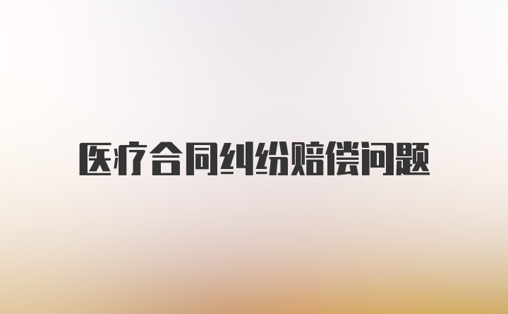 医疗合同纠纷赔偿问题