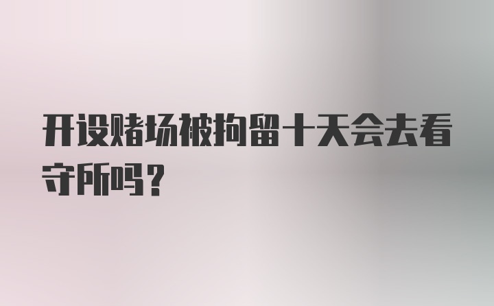 开设赌场被拘留十天会去看守所吗?