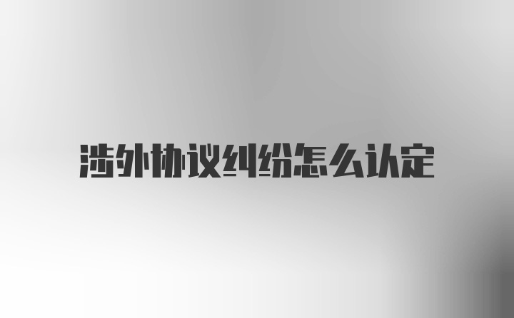 涉外协议纠纷怎么认定