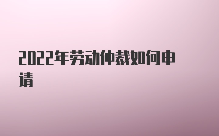 2022年劳动仲裁如何申请