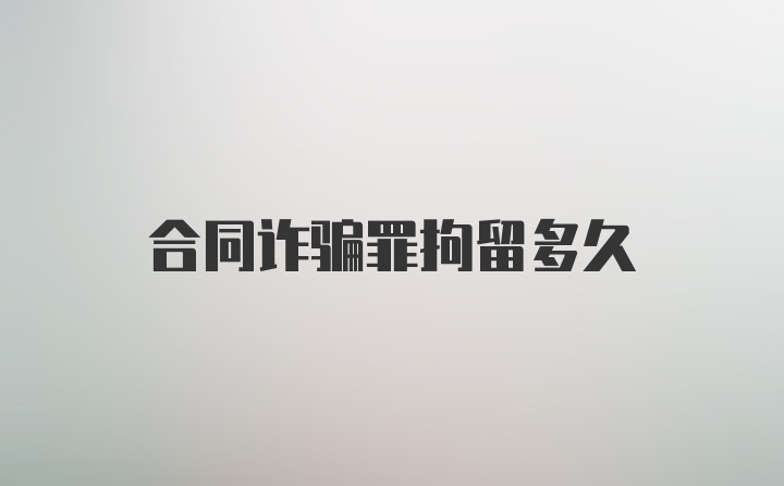 合同诈骗罪拘留多久