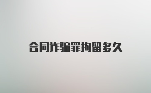 合同诈骗罪拘留多久