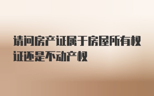 请问房产证属于房屋所有权证还是不动产权