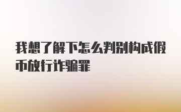 我想了解下怎么判别构成假币放行诈骗罪