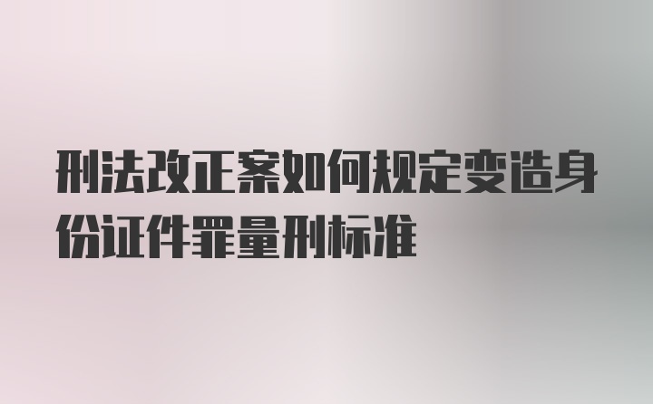 刑法改正案如何规定变造身份证件罪量刑标准