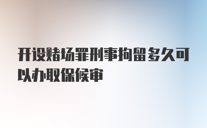 开设赌场罪刑事拘留多久可以办取保候审