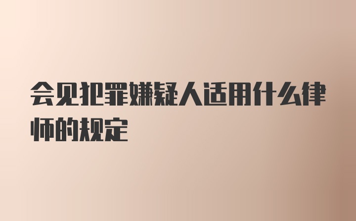 会见犯罪嫌疑人适用什么律师的规定