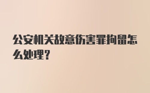 公安机关故意伤害罪拘留怎么处理？