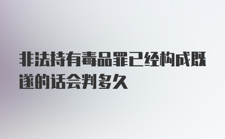 非法持有毒品罪已经构成既遂的话会判多久