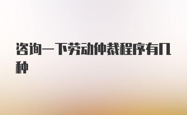 咨询一下劳动仲裁程序有几种