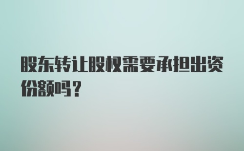 股东转让股权需要承担出资份额吗?