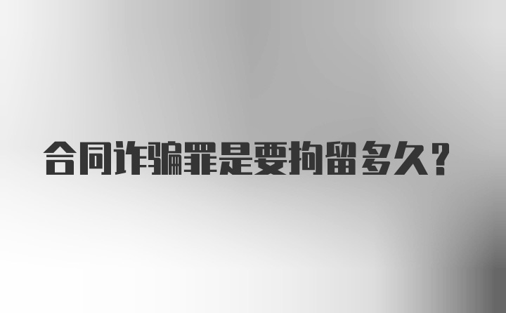 合同诈骗罪是要拘留多久？