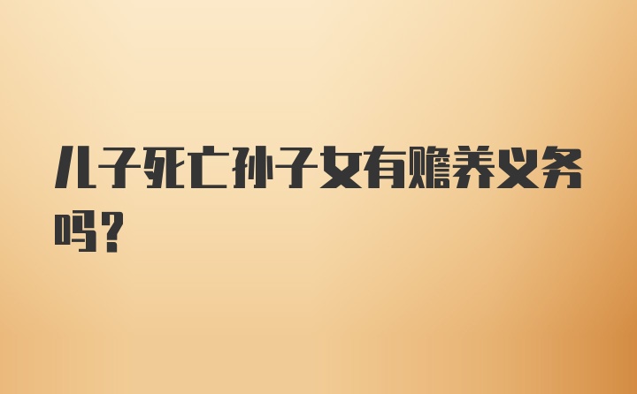 儿子死亡孙子女有赡养义务吗？