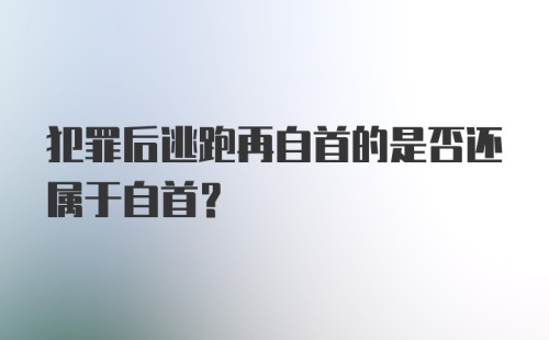 犯罪后逃跑再自首的是否还属于自首?