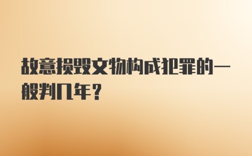 故意损毁文物构成犯罪的一般判几年？