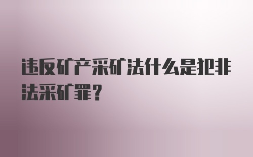 违反矿产采矿法什么是犯非法采矿罪?