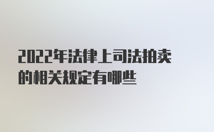 2022年法律上司法拍卖的相关规定有哪些