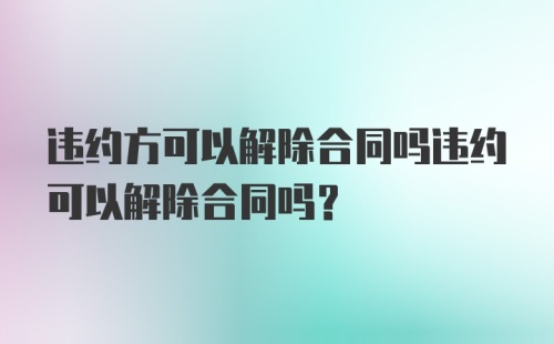 违约方可以解除合同吗违约可以解除合同吗?