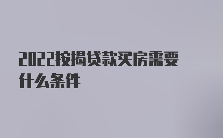 2022按揭贷款买房需要什么条件