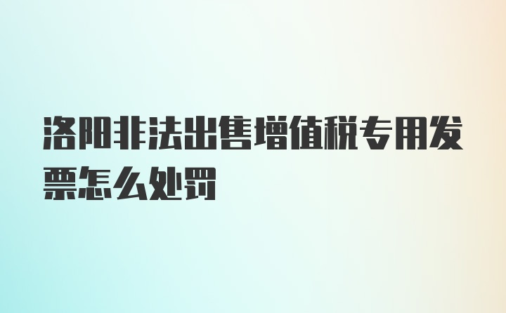 洛阳非法出售增值税专用发票怎么处罚