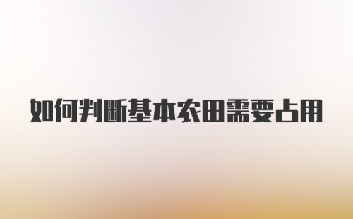 如何判断基本农田需要占用