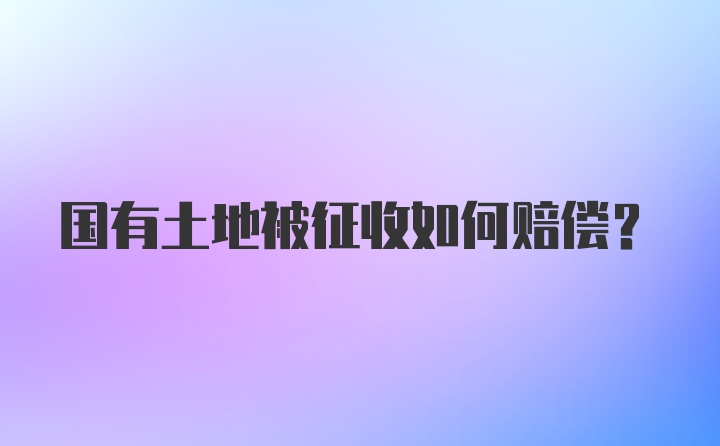 国有土地被征收如何赔偿？