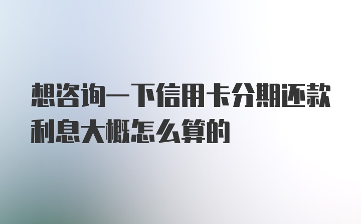 想咨询一下信用卡分期还款利息大概怎么算的